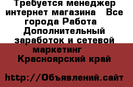  Требуется менеджер интернет-магазина - Все города Работа » Дополнительный заработок и сетевой маркетинг   . Красноярский край